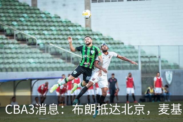 CBA3消息：布朗抵达北京，麦基签短合同，郭艾伦加盟北控绯闻